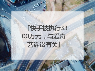 快手被执行3300万元，与爱奇艺诉讼有关