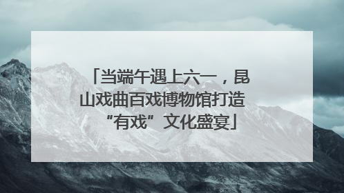 当端午遇上六一，昆山戏曲百戏博物馆打造“有戏”文化盛宴