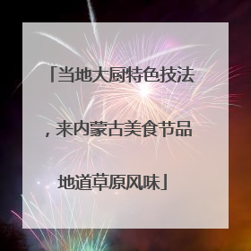 当地大厨特色技法，来内蒙古美食节品地道草原风味