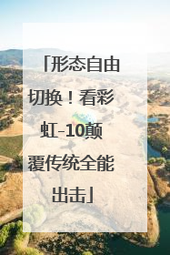 形态自由切换！看彩虹-10颠覆传统全能出击
