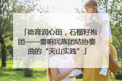 德育润心田，石榴籽抱团——奏响民族团结协奏曲的“天山实践”