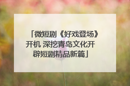 微短剧《好戏登场》开机 深挖青岛文化开辟短剧精品新篇