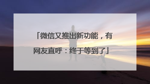 微信又推出新功能，有网友直呼：终于等到了