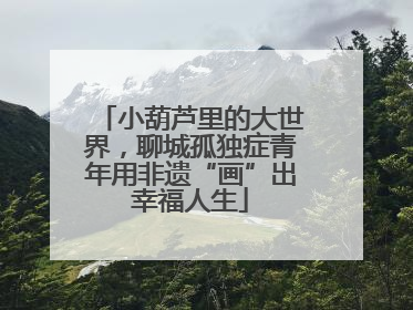 小葫芦里的大世界，聊城孤独症青年用非遗“画”出幸福人生