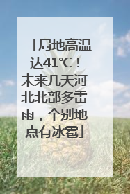 局地高温达41℃！未来几天河北北部多雷雨，个别地点有冰雹