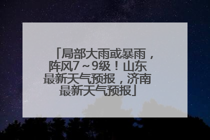 局部大雨或暴雨，阵风7～9级！山东最新天气预报，济南最新天气预报