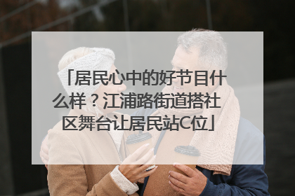 居民心中的好节目什么样？江浦路街道搭社区舞台让居民站C位