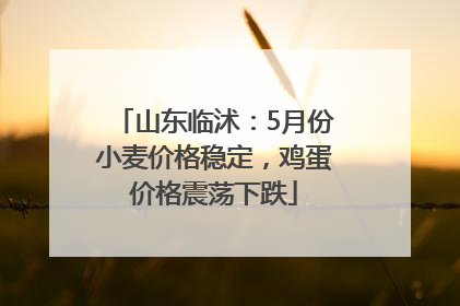山东临沭：5月份小麦价格稳定，鸡蛋价格震荡下跌