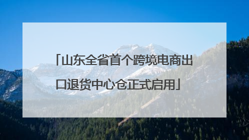 山东全省首个跨境电商出口退货中心仓正式启用
