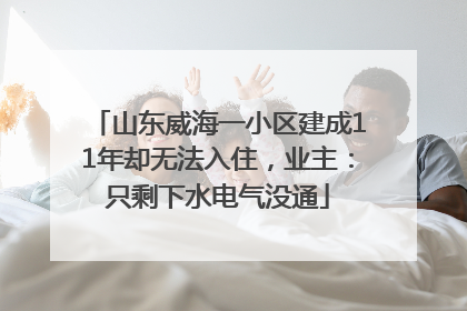 山东威海一小区建成11年却无法入住，业主：只剩下水电气没通