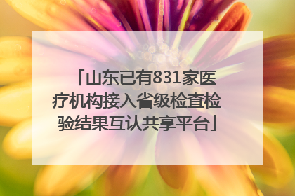 山东已有831家医疗机构接入省级检查检验结果互认共享平台