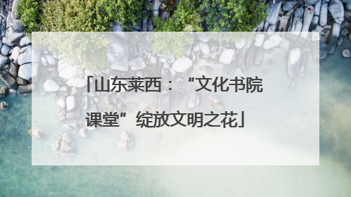 山东莱西：“文化书院课堂”绽放文明之花