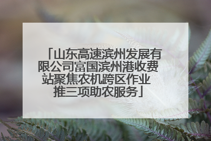 山东高速滨州发展有限公司富国滨州港收费站聚焦农机跨区作业 推三项助农服务