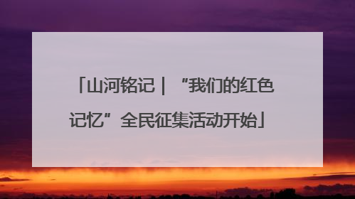 山河铭记｜“我们的红色记忆”全民征集活动开始