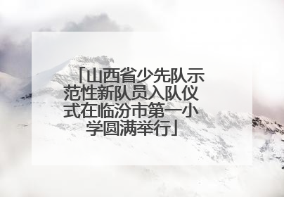 山西省少先队示范性新队员入队仪式在临汾市第一小学圆满举行