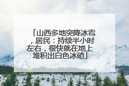 山西多地突降冰雹，居民：持续半小时左右，很快就在地上堆积出白色冰碴