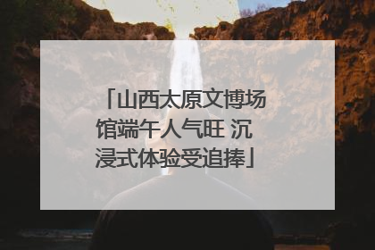 山西太原文博场馆端午人气旺 沉浸式体验受追捧
