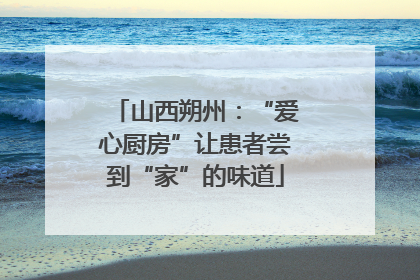 山西朔州：“爱心厨房”让患者尝到“家”的味道