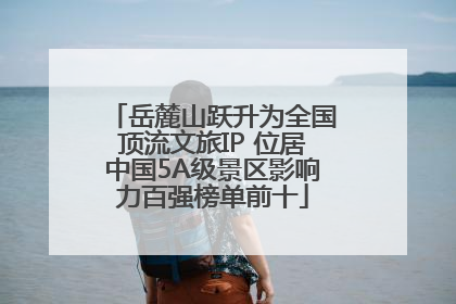 岳麓山跃升为全国顶流文旅IP 位居中国5A级景区影响力百强榜单前十