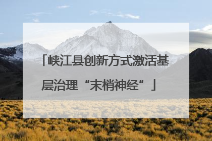 峡江县创新方式激活基层治理“末梢神经”