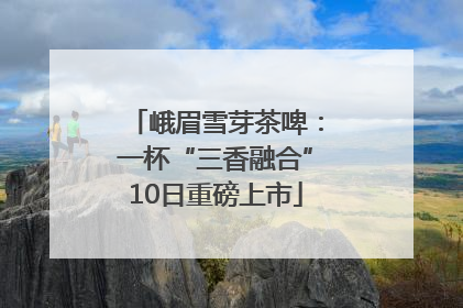 峨眉雪芽茶啤：一杯“三香融合”10日重磅上市