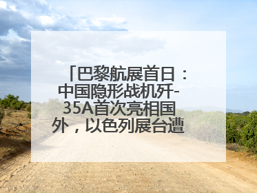 巴黎航展首日：中国隐形战机歼-35A首次亮相国外，以色列展台遭“关黑屋”