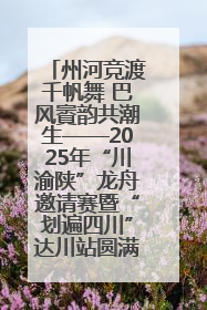 州河竞渡千帆舞 巴风賨韵共潮生——2025年“川渝陕”龙舟邀请赛暨“划遍四川”达川站圆满收官