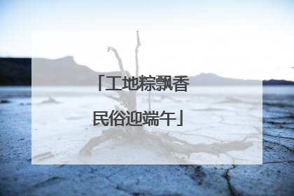 工地粽飘香 民俗迎端午