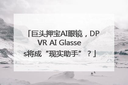 巨头押宝AI眼镜，DPVR AI Glasses将成“现实助手”？