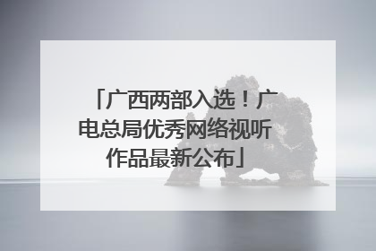 广西两部入选！广电总局优秀网络视听作品最新公布
