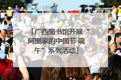 广西图书馆开展“阿图家的中国节·端午”系列活动
