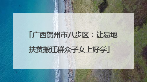 广西贺州市八步区：让易地扶贫搬迁群众子女上好学