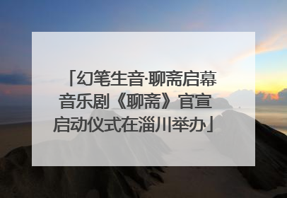 幻笔生音·聊斋启幕 音乐剧《聊斋》官宣启动仪式在淄川举办