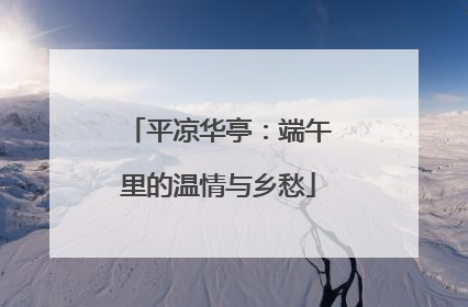 平凉华亭：端午里的温情与乡愁