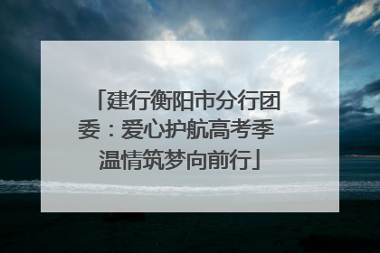 建行衡阳市分行团委：爱心护航高考季 温情筑梦向前行