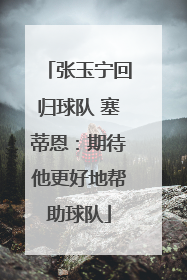张玉宁回归球队 塞蒂恩：期待他更好地帮助球队