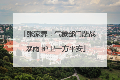 张家界：气象部门鏖战暴雨 护卫一方平安
