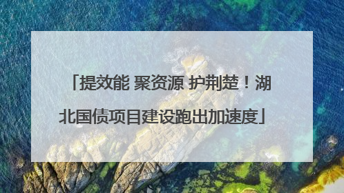 提效能 聚资源 护荆楚！湖北国债项目建设跑出加速度