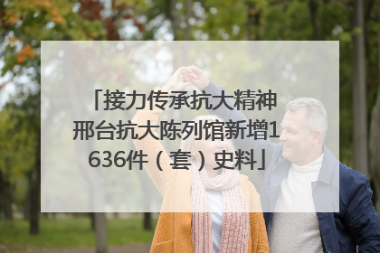 接力传承抗大精神 邢台抗大陈列馆新增1636件（套）史料