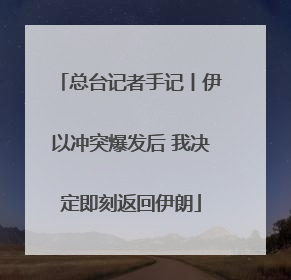总台记者手记丨伊以冲突爆发后 我决定即刻返回伊朗
