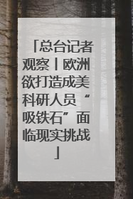 总台记者观察丨欧洲欲打造成美科研人员“吸铁石”面临现实挑战