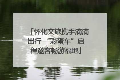 怀化文旅携手滴滴出行 “彩蛋车”启程邀客畅游福地