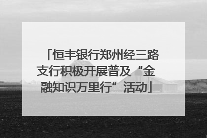 恒丰银行郑州经三路支行积极开展普及“金融知识万里行”活动
