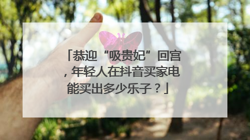 恭迎“吸贵妃”回宫，年轻人在抖音买家电能买出多少乐子？