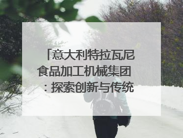 意大利特拉瓦尼食品加工机械集团：探索创新与传统结合的可能性｜西望四川