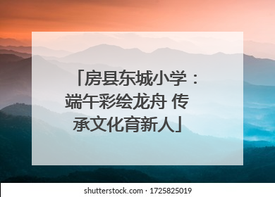 房县东城小学：端午彩绘龙舟 传承文化育新人