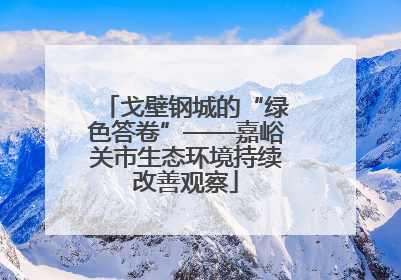 戈壁钢城的“绿色答卷”——嘉峪关市生态环境持续改善观察