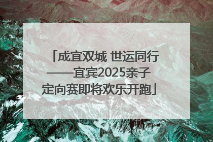 成宜双城 世运同行——宜宾2025亲子定向赛即将欢乐开跑