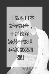 战胜日本新星组合，王楚钦/孙颖莎晋级世乒赛混双四强