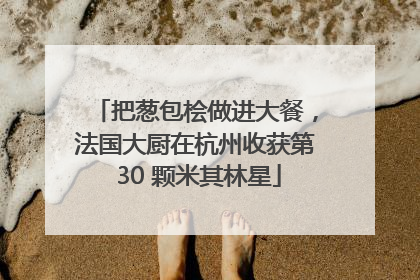 把葱包桧做进大餐，法国大厨在杭州收获第 30 颗米其林星